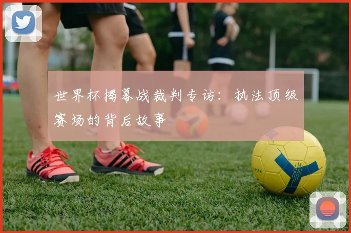 世界杯揭幕战裁判专访：执法顶级赛场的背后故事