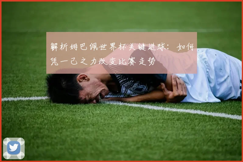 解析姆巴佩世界杯关键进球：如何凭一己之力改变比赛走势