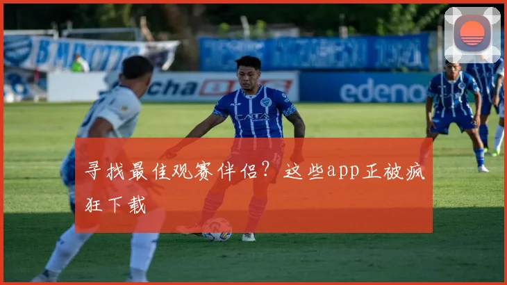 寻找最佳观赛伴侣？这些app正被疯狂下载