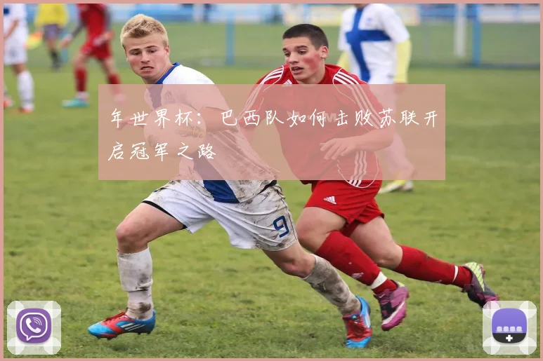 年世界杯：巴西队如何击败苏联开启冠军之路