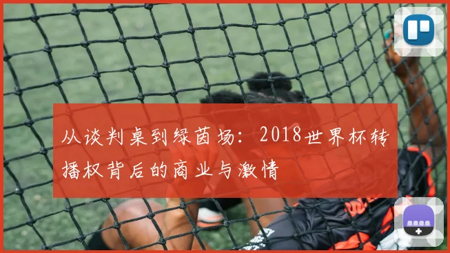 从谈判桌到绿茵场：2018世界杯转播权背后的商业与激情
