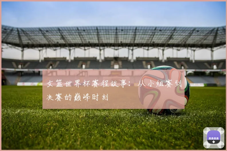 女篮世界杯赛程故事：从小组赛到决赛的巅峰时刻