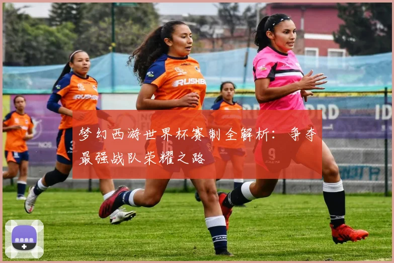 梦幻西游世界杯赛制全解析：争夺最强战队荣耀之路