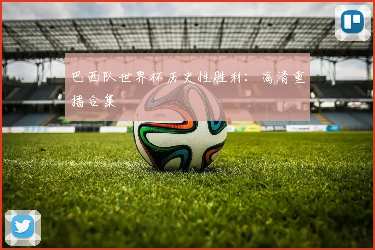 巴西队世界杯历史性胜利：高清重播合集