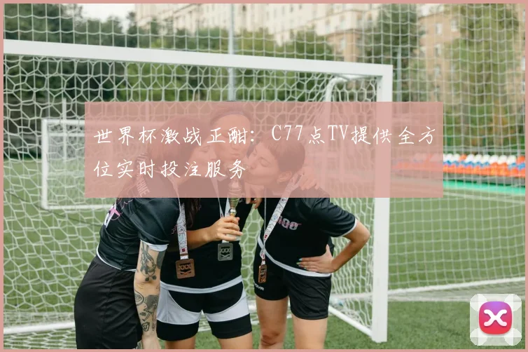 世界杯激战正酣：C77点TV提供全方位实时投注服务