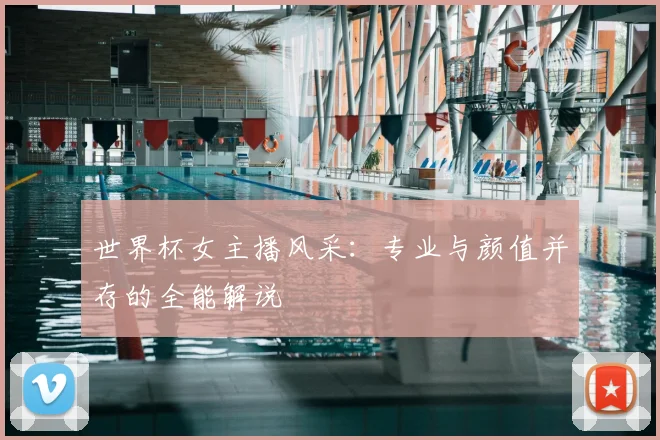 世界杯女主播风采：专业与颜值并存的全能解说