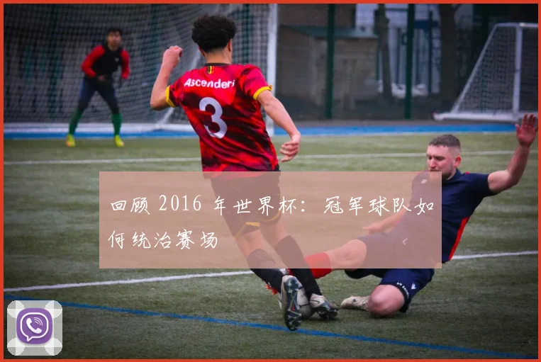 回顾 2016 年世界杯：冠军球队如何统治赛场