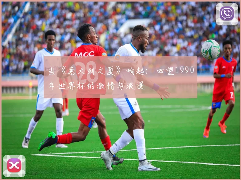 当《意大利之夏》响起:回望1990年世界杯的激情与浪漫