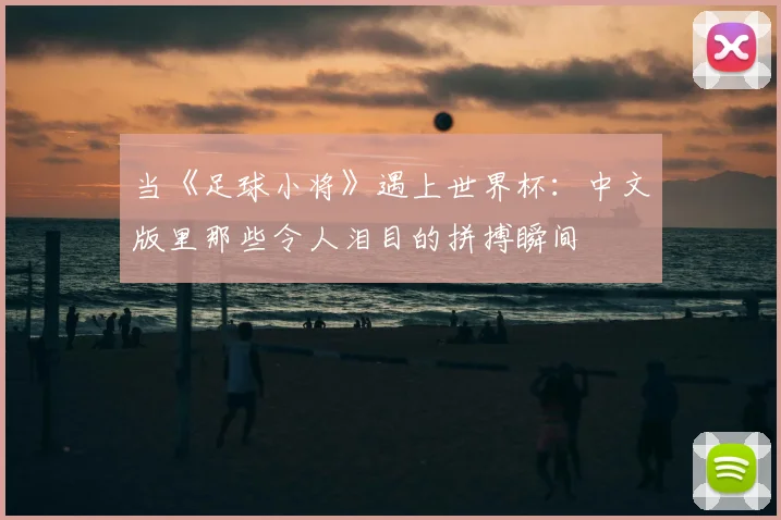 当《足球小将》遇上世界杯:中文版里那些令人泪目的拼搏瞬间