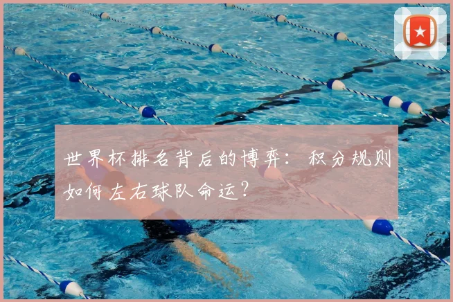 世界杯排名背后的博弈：积分规则如何左右球队命运？