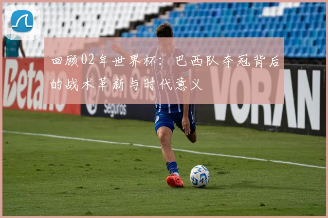 回顾02年世界杯：巴西队夺冠背后的战术革新与时代意义