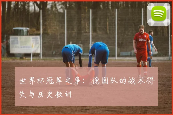 世界杯冠军之争：德国队的战术得失与历史教训