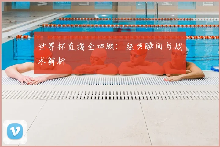 世界杯直播全回顾：经典瞬间与战术解析