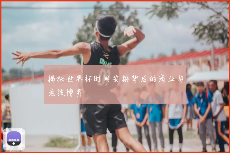 揭秘世界杯时间安排背后的商业与竞技博弈