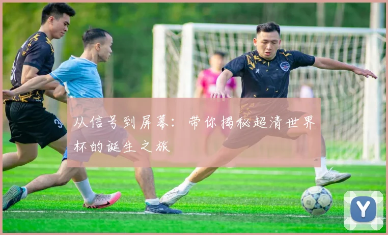 从信号到屏幕：带你揭秘超清世界杯的诞生之旅