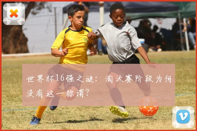 世界杯16强之谜：淘汰赛阶段为何没有这一称谓？